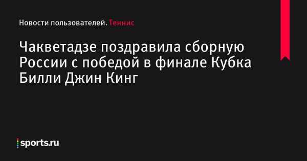 Чакветадзе поздравила сборную России с победой в финале Кубка Билли Джин Кинг - Новости пользователей 