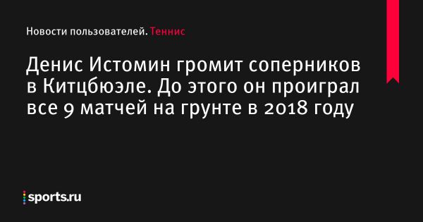 Денис Истомин громит соперников в Китцбюэле. До этого он проиграл все 9 матчей на грунте в 2018 году - Новости пользователей 