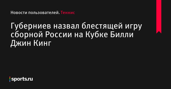 Губерниев назвал блестящей игру сборной России на Кубке Билли Джин Кинг - Новости пользователей 