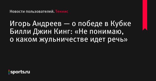 Игорь Андреев — о победе в Кубке Билли Джин Кинг: «Не понимаю, о каком жульничестве идет речь» - Новости пользователей 