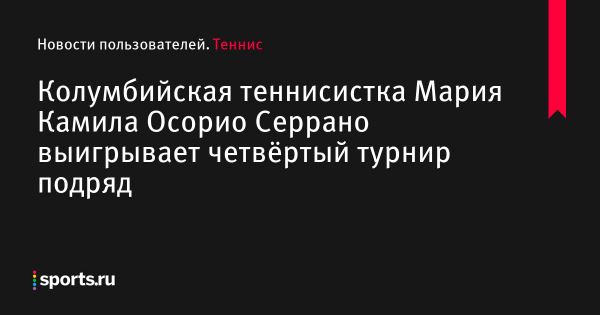 Колумбийская теннисистка Мария Камила Осорио Серрано выигрывает четвёртый турнир подряд - Новости пользователей 