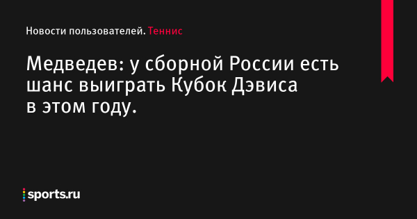 Медведев: у сборной России есть шанс выиграть Кубок Дэвиса в этом году. - Новости пользователей 