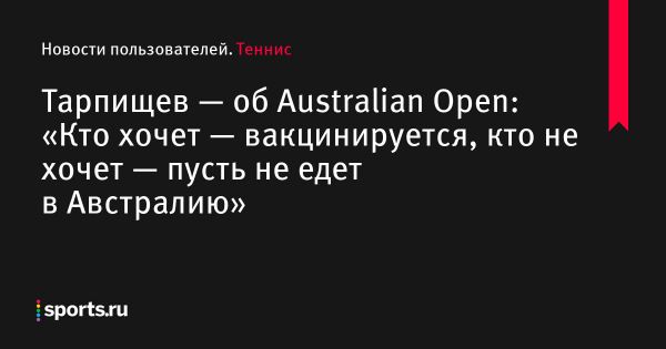 Тарпищев — об Australian Open: «Кто хочет — вакцинируется, кто не хочет — пусть не едет в Австралию» - Новости пользователей 