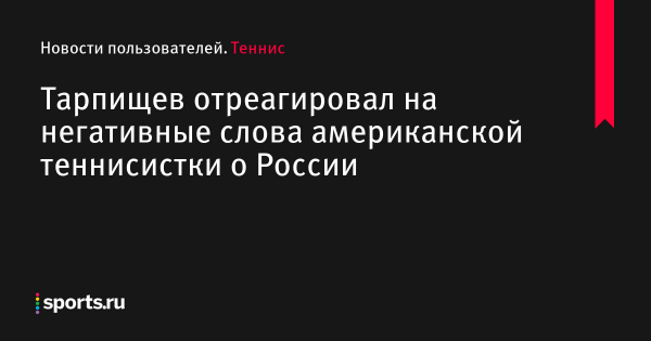 Тарпищев отреагировал на негативные слова американской теннисистки о России - Новости пользователей 