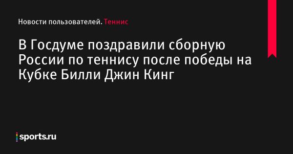 В Госдуме поздравили сборную России по теннису после победы на Кубке Билли Джин Кинг - Новости пользователей 