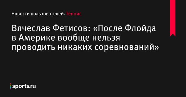 Вячеслав Фетисов: «После Флойда в Америке вообще нельзя проводить никаких соревнований» - Новости пользователей 