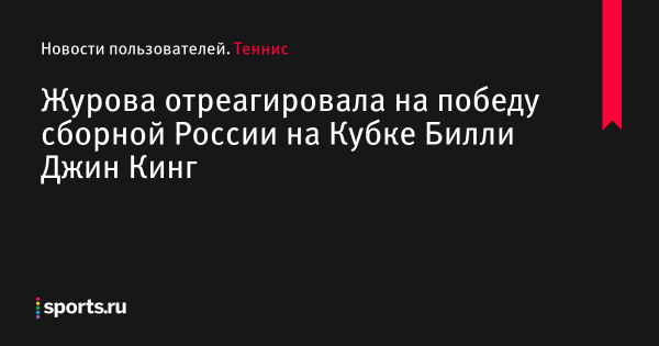 Журова отреагировала на победу сборной России на Кубке Билли Джин Кинг - Новости пользователей 